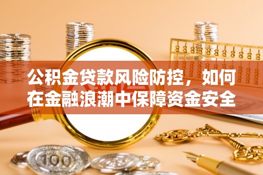 扶余公积金贷款风险防控，如何在金融浪潮中保障资金安全