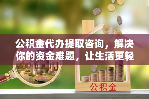 扶余公积金代办提取咨询，解决你的资金难题，让生活更轻松