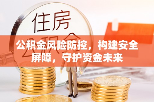 扶余公积金风险防控，构建安全屏障，守护资金未来