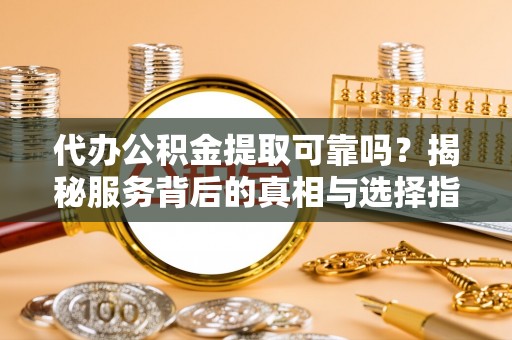 扶余代办公积金提取可靠吗？揭秘服务背后的真相与选择指南