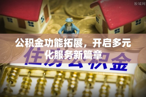 扶余公积金功能拓展，开启多元化服务新篇章