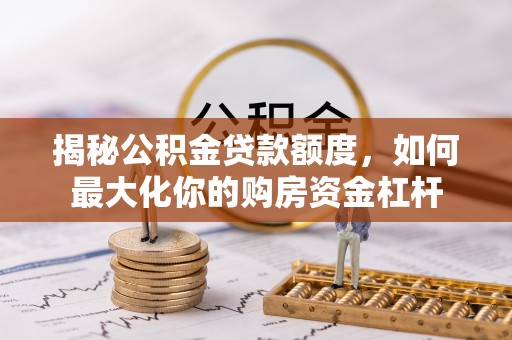 扶余揭秘公积金贷款额度，如何最大化你的购房资金杠杆