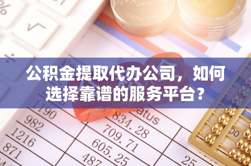 扶余公积金提取代办公司，如何选择靠谱的服务平台？