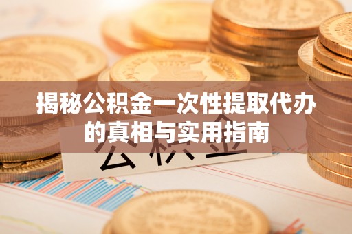 扶余揭秘公积金一次性提取代办的真相与实用指南