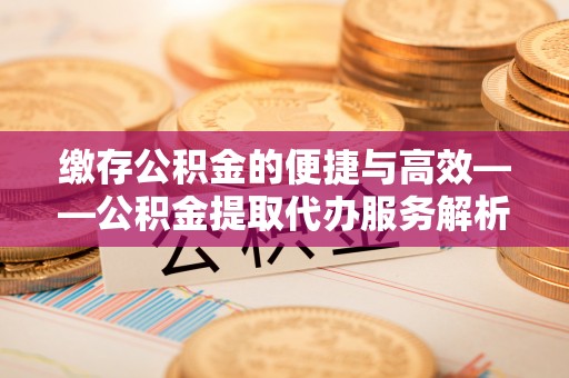 扶余缴存公积金的便捷与高效——公积金提取代办服务解析