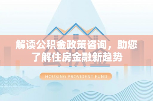 扶余解读公积金政策咨询，助您了解住房金融新趋势