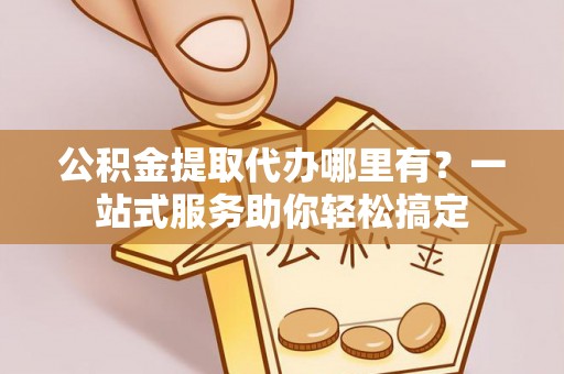 扶余公积金提取代办哪里有？一站式服务助你轻松搞定