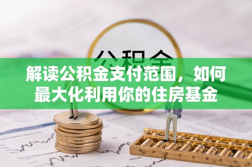 扶余解读公积金支付范围，如何最大化利用你的住房基金