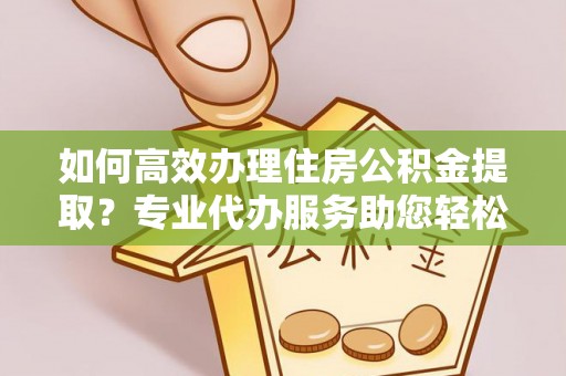 扶余如何高效办理住房公积金提取？专业代办服务助您轻松搞定