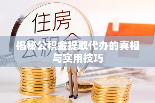 扶余揭秘公积金提取代办的真相与实用技巧