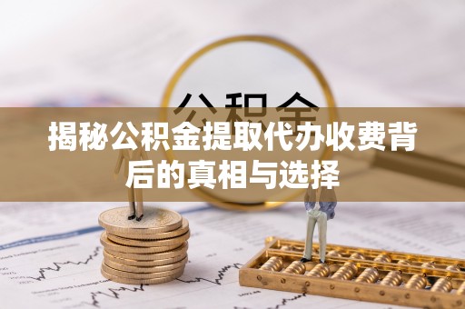 扶余揭秘公积金提取代办收费背后的真相与选择
