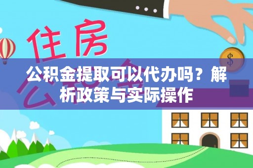 扶余公积金提取可以代办吗？解析政策与实际操作
