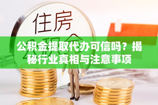 扶余公积金提取代办可信吗？揭秘行业真相与注意事项
