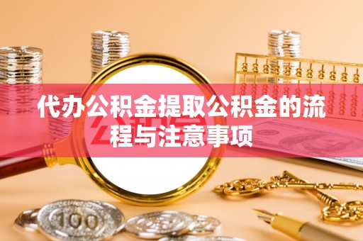 扶余代办公积金提取公积金的流程与注意事项