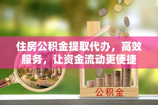 扶余住房公积金提取代办，高效服务，让资金流动更便捷