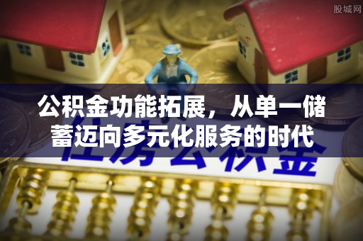 扶余公积金功能拓展，从单一储蓄迈向多元化服务的时代