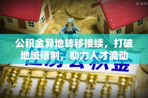 扶余公积金异地转移接续，打破地域限制，助力人才流动