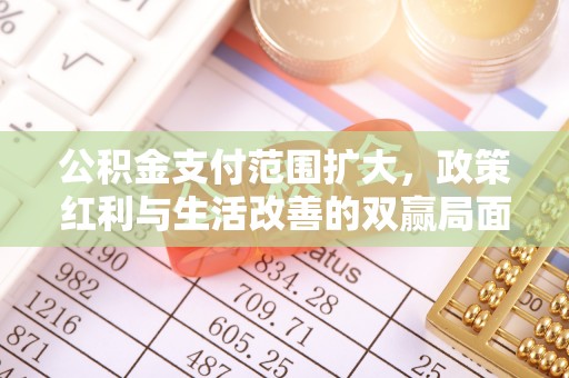 扶余公积金支付范围扩大，政策红利与生活改善的双赢局面