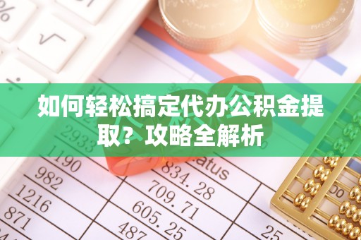 扶余如何轻松搞定代办公积金提取？攻略全解析