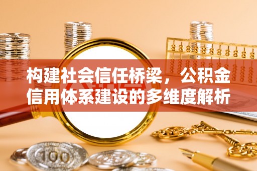 扶余构建社会信任桥梁，公积金信用体系建设的多维度解析