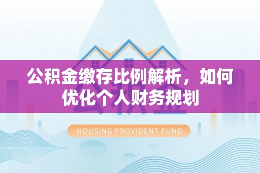 扶余公积金缴存比例解析，如何优化个人财务规划