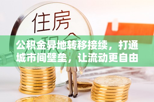 扶余公积金异地转移接续，打通城市间壁垒，让流动更自由