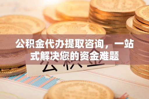 扶余公积金代办提取咨询，一站式解决您的资金难题