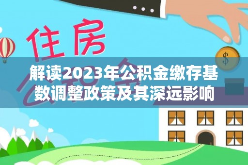 扶余解读2023年公积金缴存基数调整政策及其深远影响