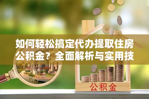 扶余如何轻松搞定代办提取住房公积金？全面解析与实用技巧