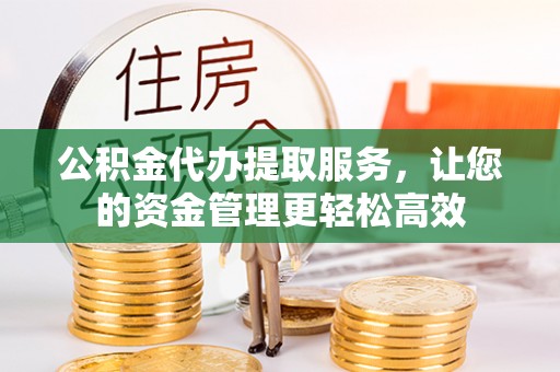 扶余公积金代办提取服务，让您的资金管理更轻松高效