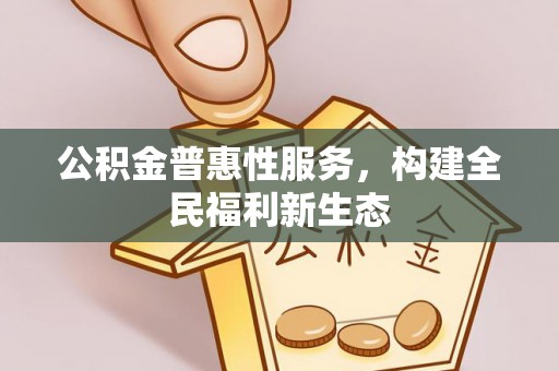 扶余公积金普惠性服务，构建全民福利新生态