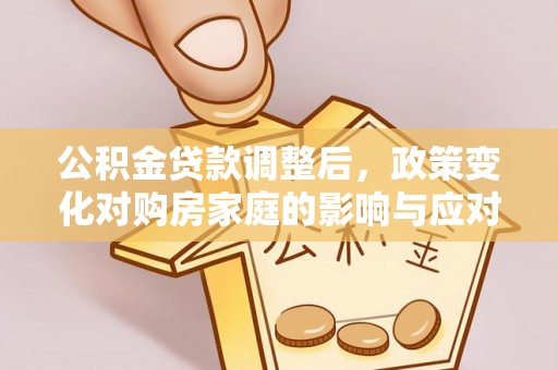 扶余公积金贷款调整后，政策变化对购房家庭的影响与应对策略