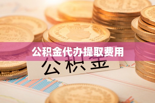 扶余公积金代办提取费用
