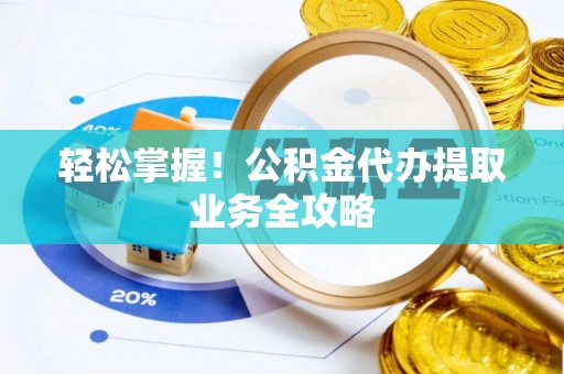 扶余轻松掌握！公积金代办提取业务全攻略