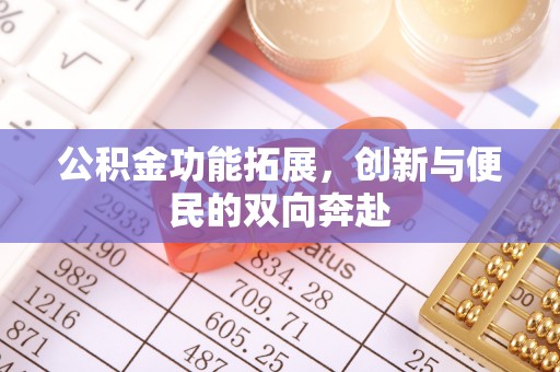 扶余公积金功能拓展，创新与便民的双向奔赴