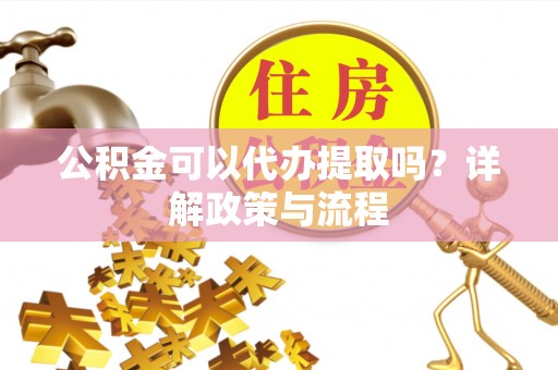 扶余公积金可以代办提取吗？详解政策与流程