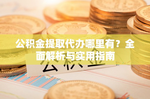 扶余公积金提取代办哪里有？全面解析与实用指南