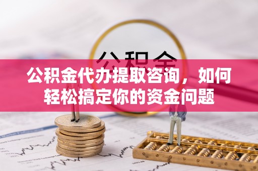 扶余公积金代办提取咨询，如何轻松搞定你的资金问题