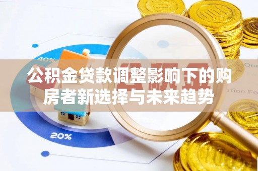 扶余公积金贷款调整影响下的购房者新选择与未来趋势