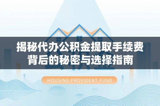 扶余揭秘代办公积金提取手续费背后的秘密与选择指南
