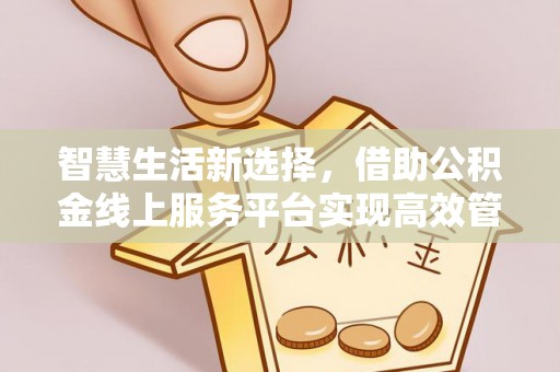 扶余智慧生活新选择，借助公积金线上服务平台实现高效管理