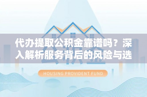 扶余代办提取公积金靠谱吗？深入解析服务背后的风险与选择