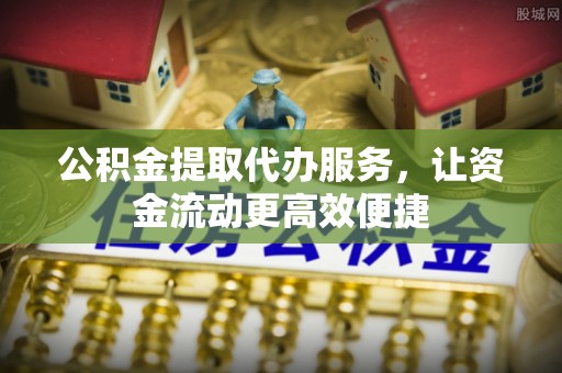 扶余公积金提取代办服务，让资金流动更高效便捷