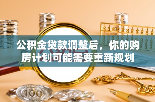 扶余公积金贷款调整后，你的购房计划可能需要重新规划