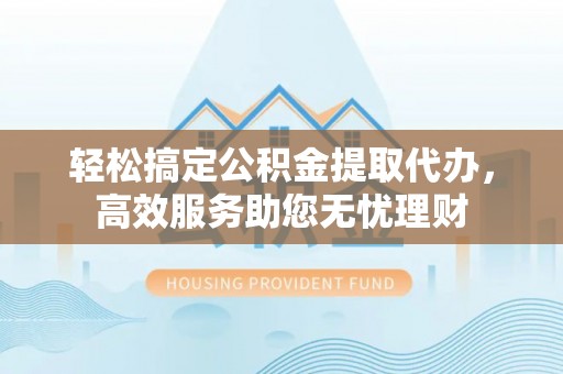 扶余轻松搞定公积金提取代办，高效服务助您无忧理财