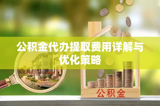 扶余公积金代办提取费用详解与优化策略
