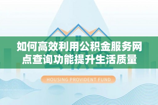 扶余如何高效利用公积金服务网点查询功能提升生活质量