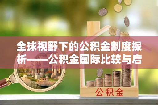 扶余全球视野下的公积金制度探析——公积金国际比较与启示