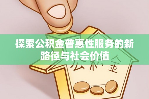 扶余探索公积金普惠性服务的新路径与社会价值
