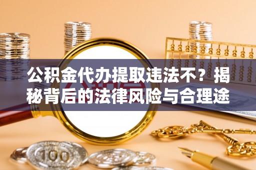 扶余公积金代办提取违法不？揭秘背后的法律风险与合理途径